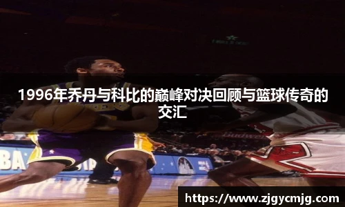 1996年乔丹与科比的巅峰对决回顾与篮球传奇的交汇