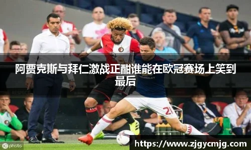 阿贾克斯与拜仁激战正酣谁能在欧冠赛场上笑到最后