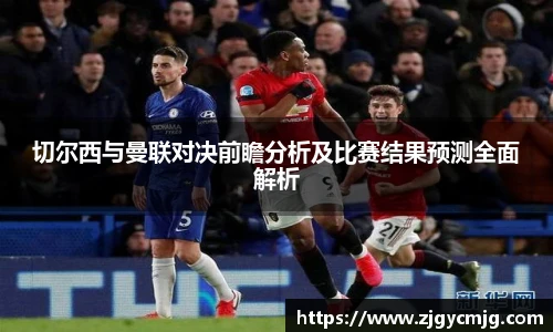切尔西与曼联对决前瞻分析及比赛结果预测全面解析
